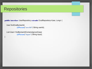 Repositories
public interface UserRepository extends CrudRepository<User, Long> {
User findOneByUserId(
@Param("userId") String userId);
List<User> findByUserIdContainsIgnoreCase(
@Param("input") String input);
}
 