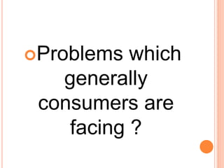 Problems which
generally
consumers are
facing ?
 