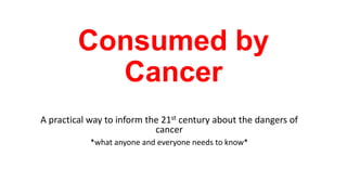 Consumed by
Cancer
A practical way to inform the 21st century about the dangers of
cancer
*what anyone and everyone needs to know*

 