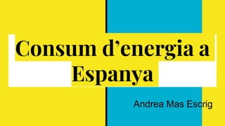 Consum d’energia a
Espanya
Andrea Mas Escrig
 