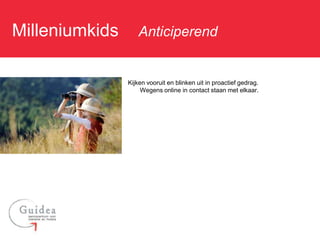 Milleniumkids: Anticiperend

               Kijken vooruit en blinken uit in proactief gedrag.
                    Wegens online in contact staan met elkaar.
 