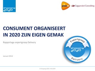 CONSUMENT ORGANISEERT
IN 2020 ZIJN EIGEN GEMAK
Rapportage expertgroep Delivery

Januari 2014

© Shopping 2020 / DELIVERY

 