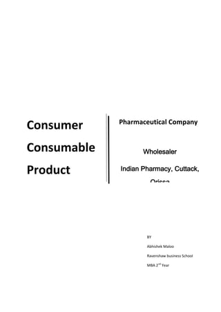 Consumer
Consumable
Product
BY
Abhishek Maloo
Ravenshaw business School
MBA 2nd
Year
Pharmaceutical Company
Wholesaler
Indian Pharmacy, Cuttack,
Orissa
 