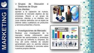 1515
 Grupos de Discusión o
Sesiones de Grupo
de los clientes:
aportan a la captación de nuevos,
ampliando el mercado objetivo de las
empresas. Reunir a un grupo de
personas, clientes y no clientes, con
unos criterios definidos con el objeto de
obtener datos cualitativos en productos
y servicios presentes y futuros.
 Investigaciones de Mercado:
Realizar una investigación de tu
mercado brinda información para
detectar las oportunidades y amenazas
a los que se enfrenta tu empresa. Es
muy útil como método de estudio
generalizado pero no permite obtener
información detallada ni concreta sobre
nuestros propios clientes.
 