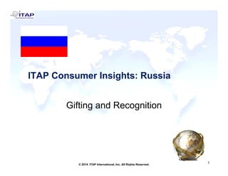ITAP Consumer Insights: RussiaITAP Consumer Insights: Russia
Gifting and Recognition
1
1© 2014 ITAP International, Inc. All Rights Reserved.
 