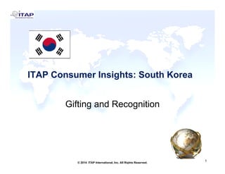 ITAP Consumer Insights: South KoreaITAP Consumer Insights: South Korea
Gifting and Recognition
1
1© 2014 ITAP International, Inc. All Rights Reserved.
 