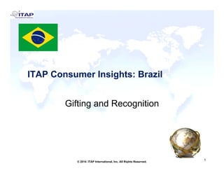ITAP Consumer Insights: BrazilITAP Consumer Insights: Brazil
Gifting and Recognition
1
1© 2014 ITAP International, Inc. All Rights Reserved.
 