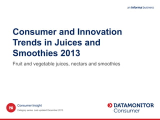 Consumer and Innovation
Trends in Juices and
Smoothies 2013
Fruit and vegetable juices, nectars and smoothies
Category series. Last updated December 2013
Consumer Insight
 