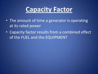 Capacity Factor
• The amount of time a generator is operating
  at its rated power
• Capacity factor results from a combined effect
  of the FUEL and the EQUIPMENT
 