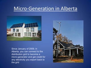 Micro-Generation in Alberta




Since January of 2009, in
Alberta, you can connect to the
distribution grid to become a
micro-generator and get credit for
any electricity you export back to
the grid
 