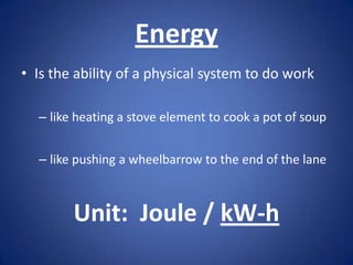 Energy
• Is the ability of a physical system to do work

  – like heating a stove element to cook a pot of soup


  – like pushing a wheelbarrow to the end of the lane



        Unit: Joule / kW-h
 