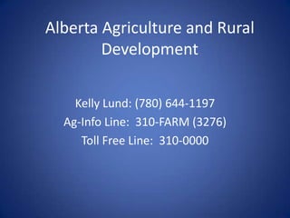 Alberta Agriculture and Rural
        Development

    Kelly Lund: (780) 644-1197
  Ag-Info Line: 310-FARM (3276)
     Toll Free Line: 310-0000
 