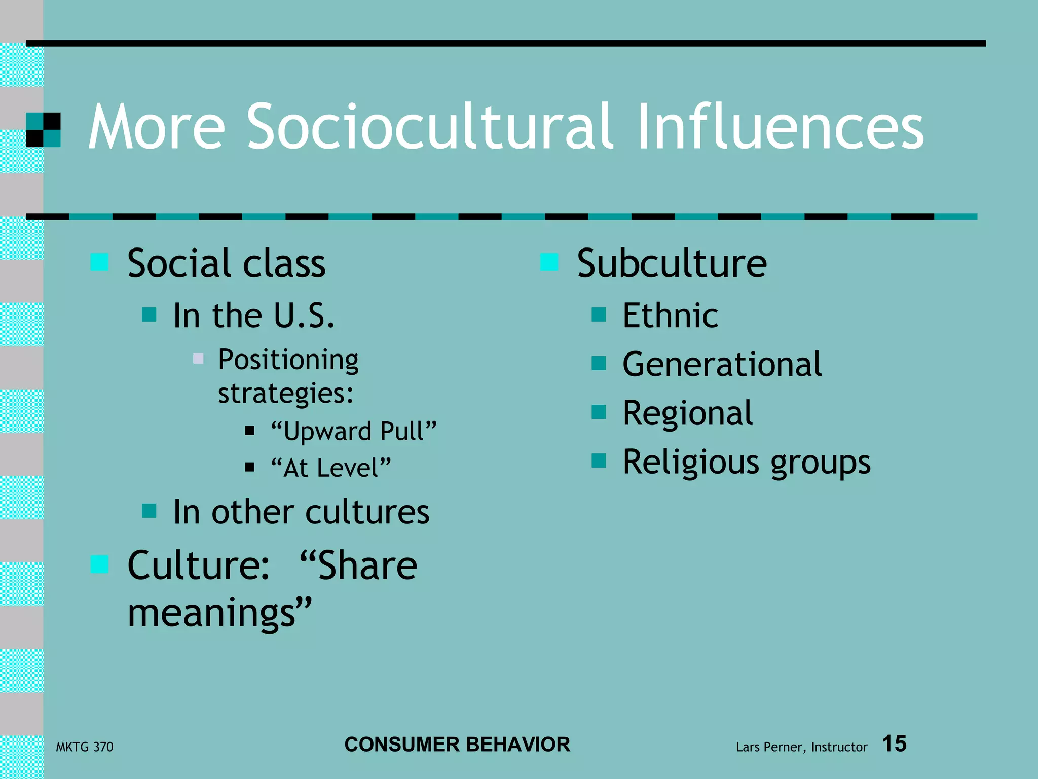 More Sociocultural Influences Social class In the U.S. Positioning strategies: “ Upward Pull” “ At Level” In other cultures Culture:  “Share meanings” Subculture Ethnic  Generational Regional Religious groups 
