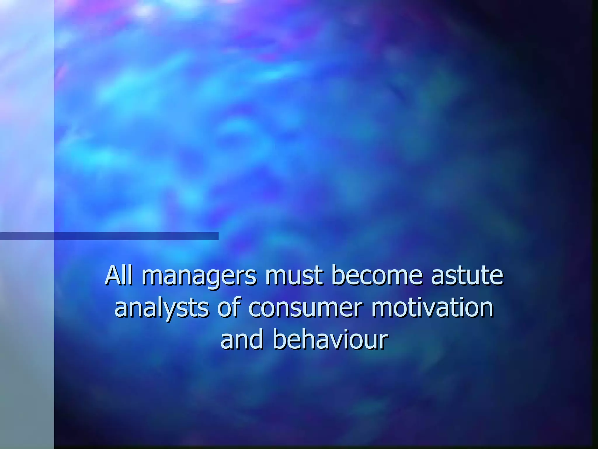 All managers must become astute analysts of consumer motivation and behaviour 
