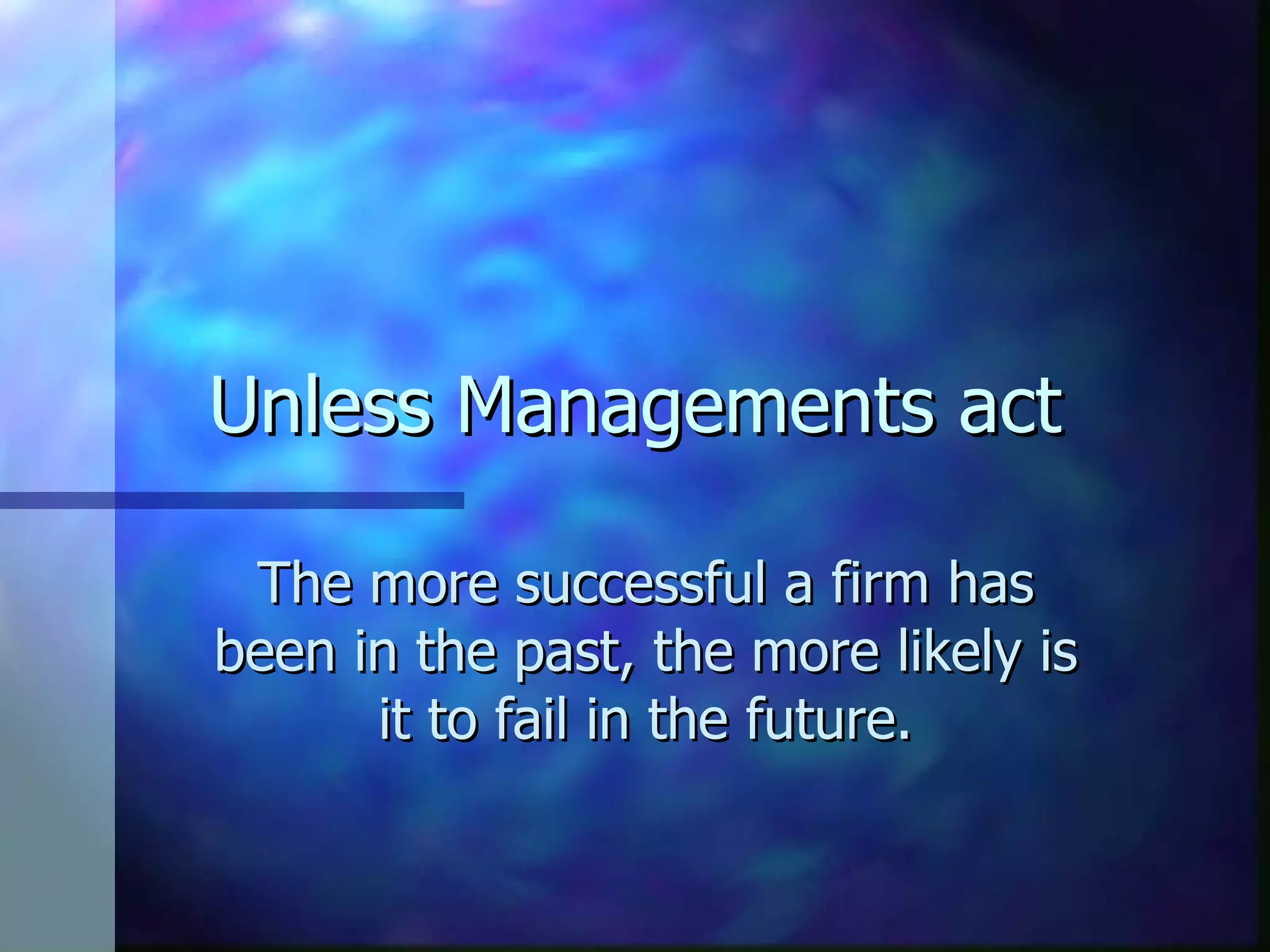 Unless Managements act The more successful a firm has been in the past, the more likely is it to fail in the future. 