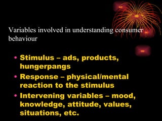 Variables involved in understanding consumer behaviour Stimulus – ads, products, hungerpangs Response – physical/mental reaction to the stimulus Intervening variables – mood, knowledge, attitude, values, situations, etc. 