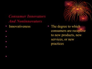 Innovativeness Dogmatism Social character Need for uniqueness Optimum stimulation level Variety-novelty seeking The degree to which consumers are receptive to new products, new services, or new practices Consumer Innovators And Noninnovators 