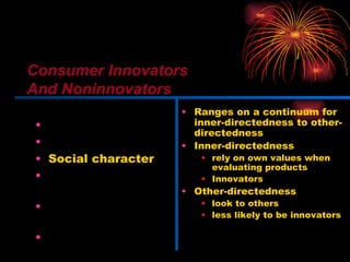 Innovativeness Dogmatism Social character Need for uniqueness Optimum stimulation level Variety-novelty seeking Ranges on a continuum for inner-directedness to other-directedness Inner-directedness  rely on own values when evaluating products Innovators Other-directedness look to others less likely to be innovators Consumer Innovators And Noninnovators 