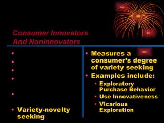 Innovativeness Dogmatism Social character Need for uniqueness Optimum stimulation level Variety-novelty seeking Measures a consumer’s degree of variety seeking Examples include: Exploratory Purchase Behavior Use Innovativeness Vicarious Exploration Consumer Innovators And Noninnovators 