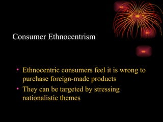 Consumer Ethnocentrism Ethnocentric consumers feel it is wrong to purchase foreign-made products They can be targeted by stressing nationalistic themes 