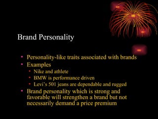 Brand Personality Personality-like traits associated with brands Examples Nike and athlete BMW is performance driven Levi’s 501 jeans are dependable and rugged Brand personality which is strong and favorable will strengthen a brand but not necessarily demand a price premium 