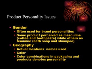 Product Personality Issues Gender Often used for brand personalities Some product perceived as masculine (coffee and toothpaste) while others as feminine (bath soap and shampoo) Geography Actual locations  names used Color Color combinations in packaging and products denotes personality 