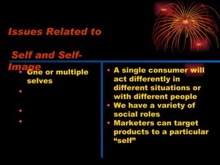 One or multiple selves Makeup of the self-image Extended self Altering the self- image A single consumer will act differently in different situations or with different people We have a variety of social roles Marketers can target products to a particular “self” Issues Related to   Self and Self-Image 