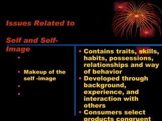 One or multiple selves Makeup of the self -image Extended self Altering the self- image Contains traits, skills, habits, possessions, relationships and way of behavior Developed through background, experience, and interaction with others Consumers select products congruent with this image Issues Related to  Self and Self-Image 