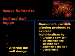 One or multiple selves Makeup of the self-image Extended self Altering the self -image Consumers use self-altering products to express individualism by Creating new self Maintaining the existing self Extending the self Conforming Issues Related to  Self and Self-Image 