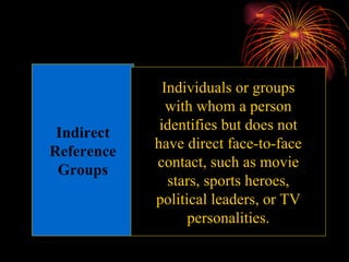 Indirect Reference Groups Individuals or groups with whom a person identifies but does not have direct face-to-face contact, such as movie stars, sports heroes, political leaders, or TV personalities. 