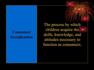 Consumer Socialization The process by which children acquire the skills, knowledge, and attitudes necessary to function as consumers. 