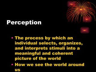 Perception The process by which an individual selects, organizes, and interprets stimuli into a meaningful and coherent picture of the world How we see the world around us 