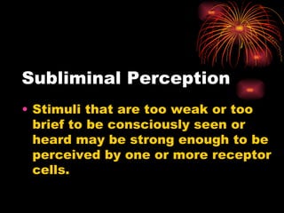 Subliminal Perception Stimuli that are too weak or too brief to be consciously seen or heard may be strong enough to be perceived by one or more receptor cells. 