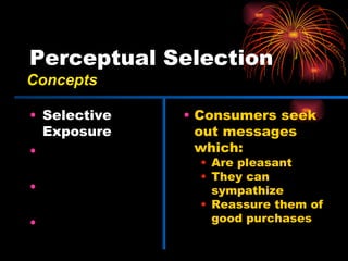 Perceptual Selection Selective Exposure Selective Attention Perceptual Defense Perceptual Blocking Consumers seek out messages which: Are pleasant They can sympathize Reassure them of good purchases Concepts 