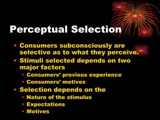 Perceptual Selection Consumers subconsciously are selective as to what they perceive. Stimuli selected depends on two major factors Consumers’ previous experience  Consumers’ motives Selection depends on the Nature of the stimulus Expectations  Motives 