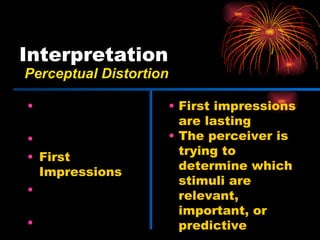 Interpretation Physical Appearances Stereotypes First Impressions Jumping to Conclusions Halo Effect First impressions are lasting The perceiver is trying to determine which stimuli are relevant, important, or predictive Perceptual Distortion 