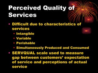 Perceived Quality of Services Difficult due to characteristics of services Intangible Variable Perishable Simultaneously Produced and Consumed SERVQUAL scale used to measure gap between customers’ expectation of service and perceptions of actual service 