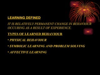 LEARNING DEFINED IT IS RELATIVELY PERMANENT CHANGE IN BEHAVIOUR OCCURING AS A RESULT OF EXPERIENCE. TYPES OF LEARNED BEHAVIOUR PHYSICAL BEHAVIOUR SYMBOLIC LEARNING AND PROBLEM SOLVING AFFECTIVE LEARNING 