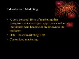 Individualised Marketing A very personal form of marketing that recognises, acknowledges, appreciates and serves individuals who become or are known to the marketer. Data – based marketing; DM Customized marketing 