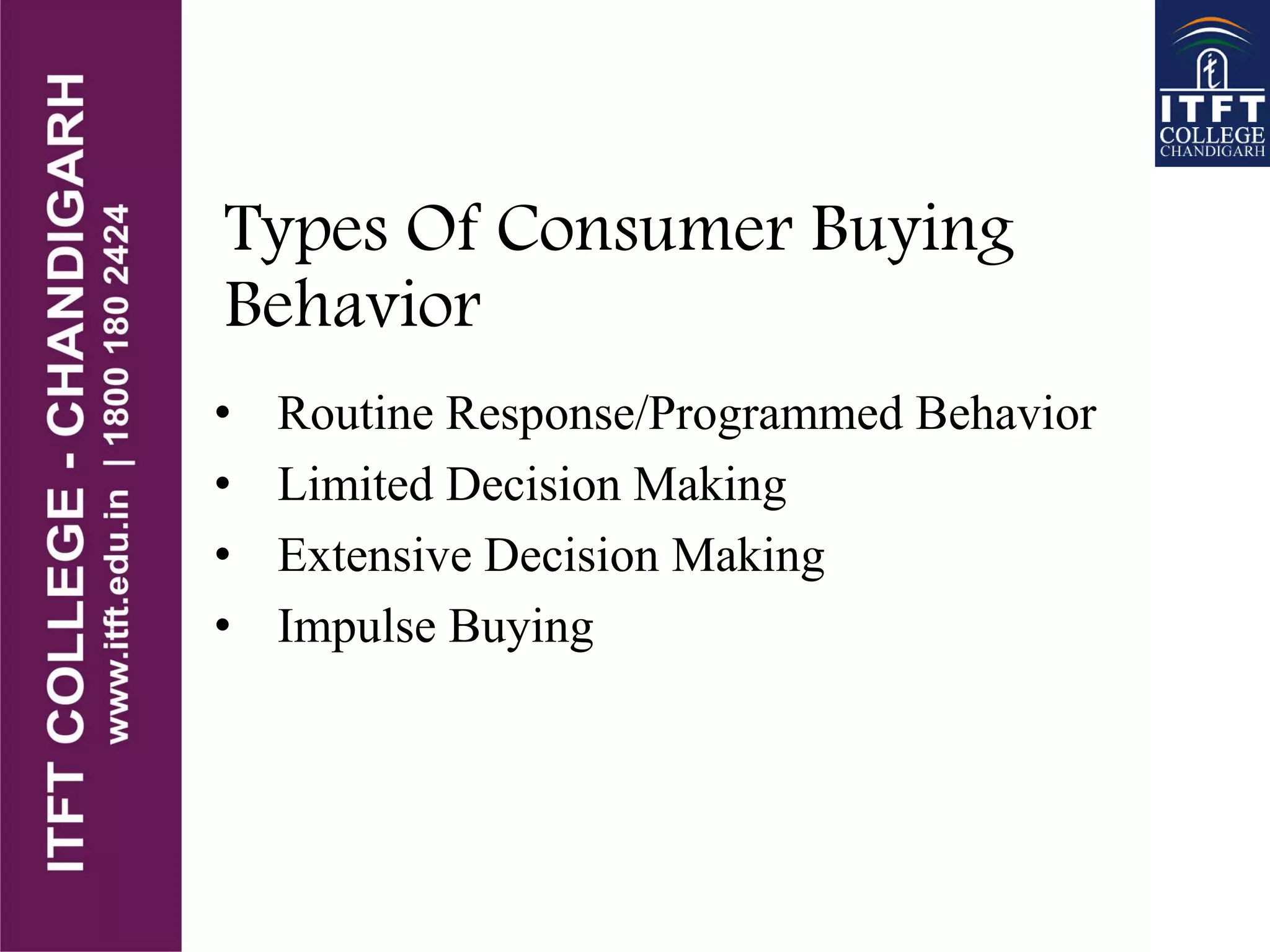 Types Of Consumer Buying
Behavior
• Routine Response/Programmed Behavior
• Limited Decision Making
• Extensive Decision Making
• Impulse Buying
 