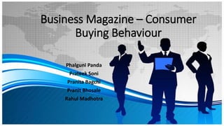 Business Magazine – Consumer
Buying Behaviour
Phalguni Panda
Prateek Soni
Pranita Bagchi
Pranit Bhosale
Rahul Madhotra
 