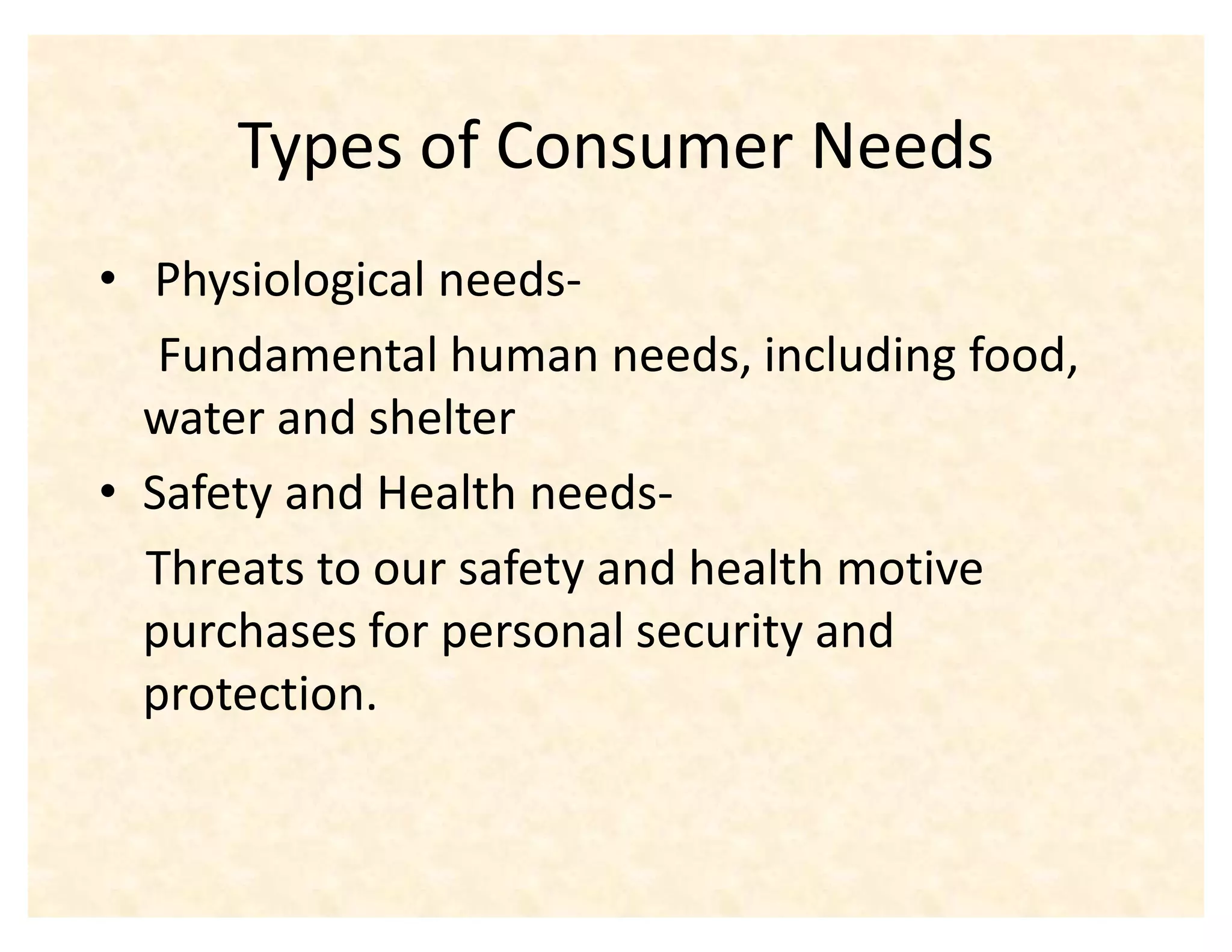 Types of Consumer Needs
‡ Physiological needs-
   Fundamental human needs, including food,
  water and shelter
‡ Safety and Health needs-
  Threats to our safety and health motive
  purchases for personal security and
  protection.
 