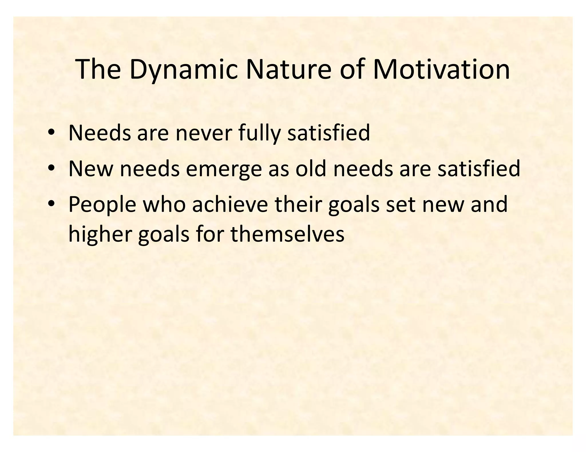 The Dynamic Nature of Motivation
‡ Needs are never fully satisfied
‡ New needs emerge as old needs are satisfied
‡ People who achieve their goals set new and
  higher goals for themselves
 
