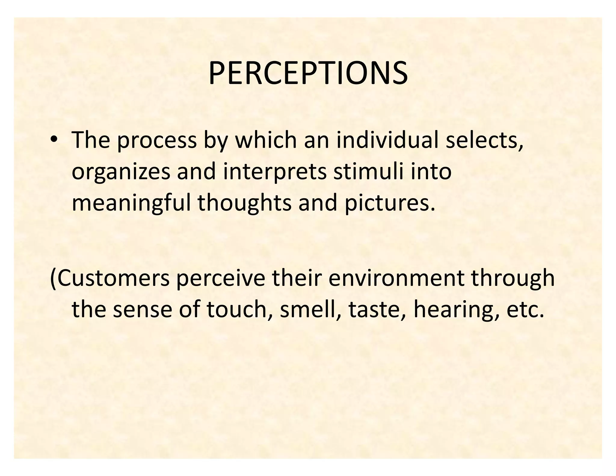 PERCEPTIONS
‡ The process by which an individual selects,
  organizes and interprets stimuli into
  meaningful thoughts and pictures.

(Customers perceive their environment through
  the sense of touch, smell, taste, hearing, etc.
 
