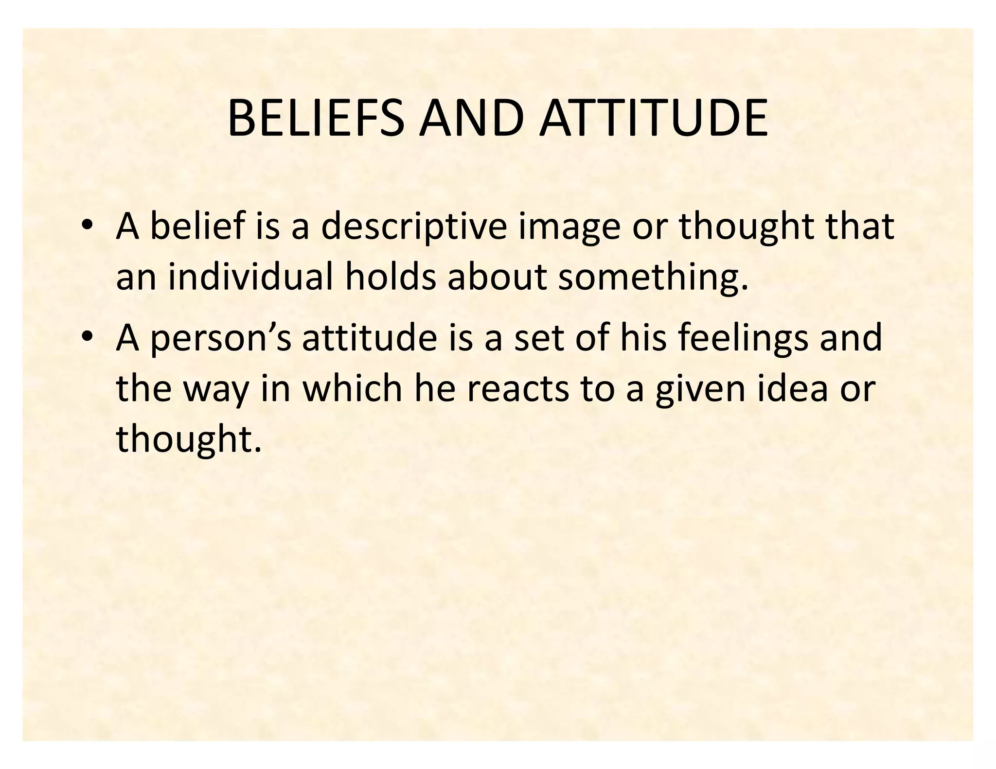 BELIEFS AND ATTITUDE
‡ A belief is a descriptive image or thought that
  an individual holds about something.
‡ A person͛s attitude is a set of his feelings and
  the way in which he reacts to a given idea or
  thought.
 