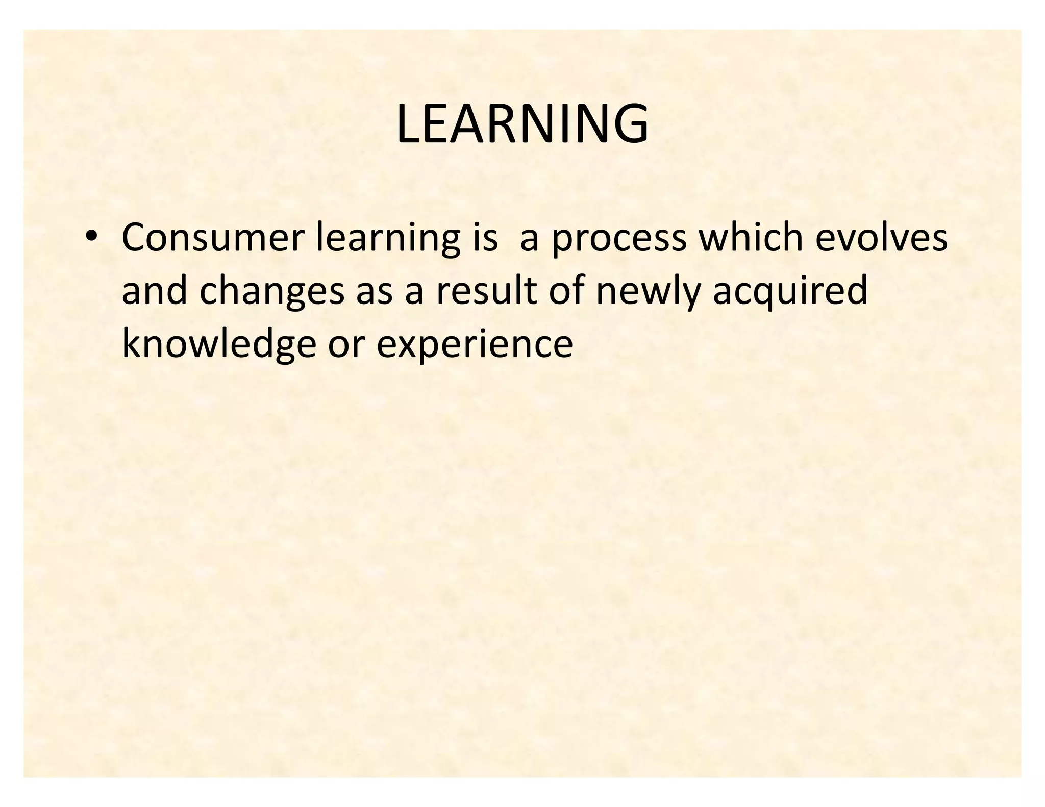 LEARNING
‡ Consumer learning is a process which evolves
  and changes as a result of newly acquired
  knowledge or experience
 