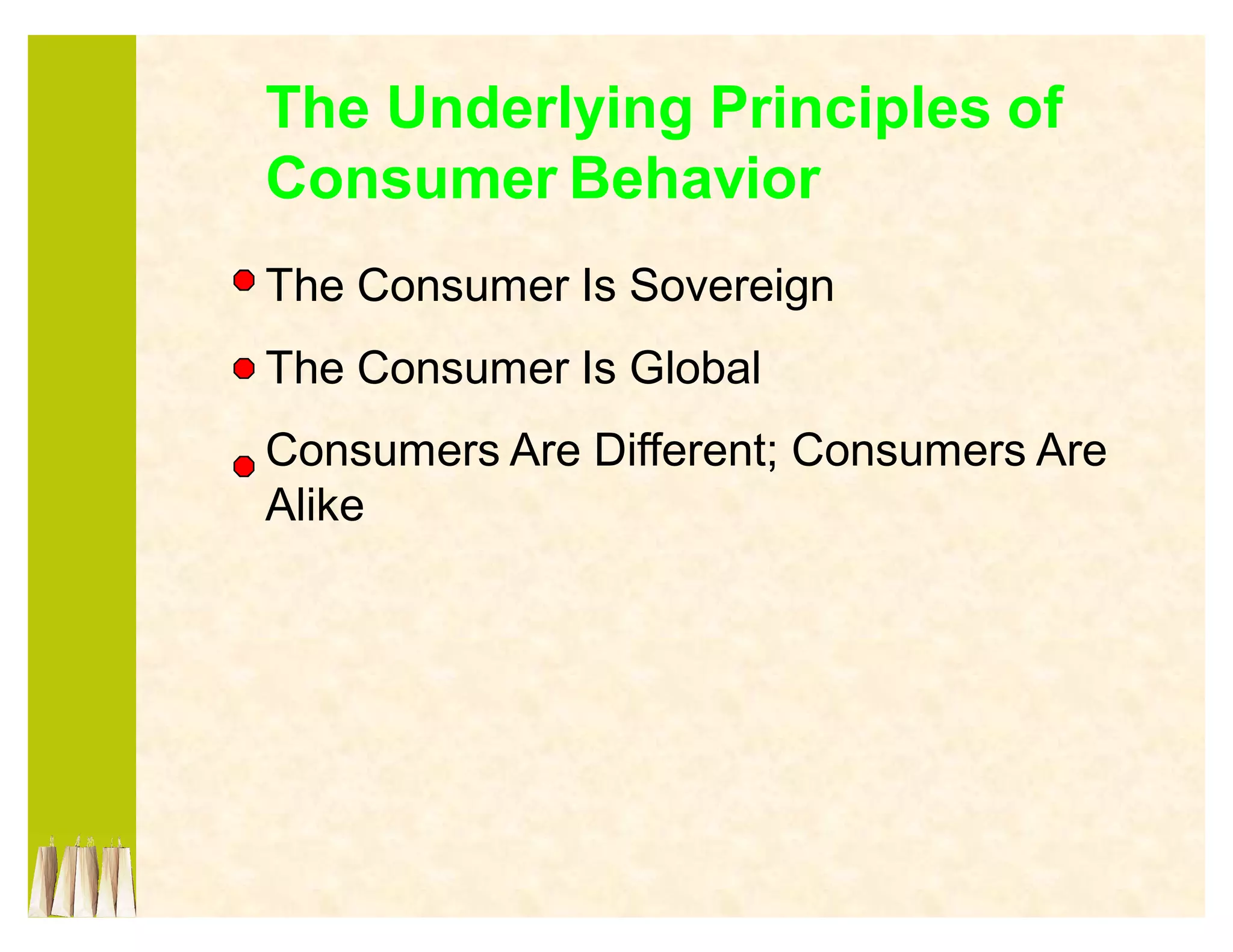 The Underlying Principles of
Consumer Behavior
The Consumer Is Sovereign
The Consumer Is Global
Consumers Are Different; Consumers Are
Alike
 