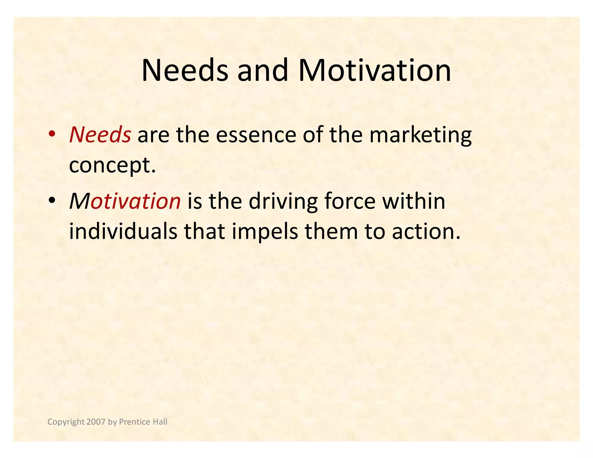 Needs and Motivation
‡ Needs are the essence of the marketing
  concept.
‡ Motivation is the driving force within
  individuals that impels them to action.




Copyright 2007 by Prentice Hall
 
