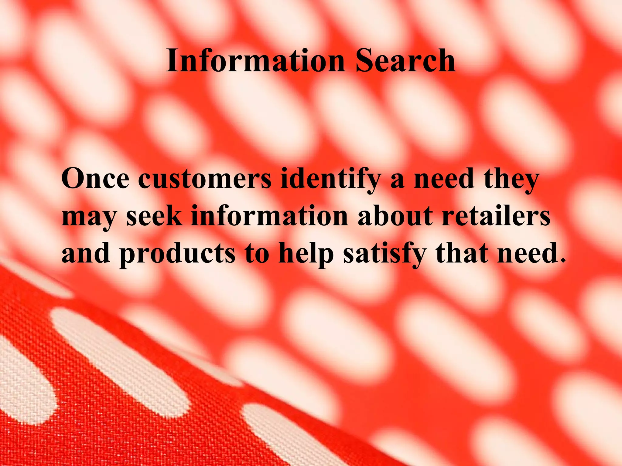 Information Search Once customers identify a need they may seek information about retailers and products to help satisfy that need.