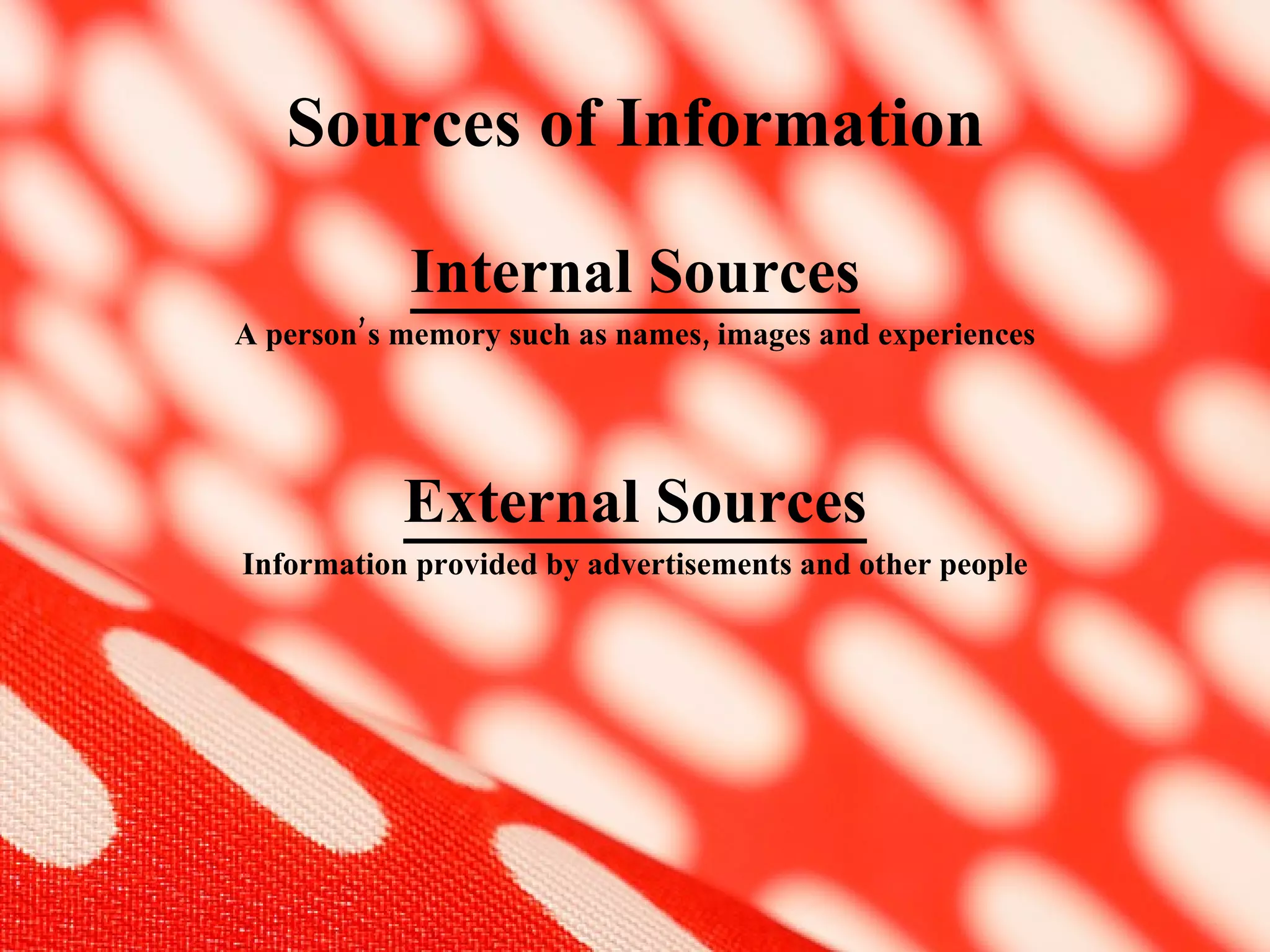 Sources of Information Internal Sources A person’s memory such as names, images and experiences External Sources Information provided by advertisements and other people